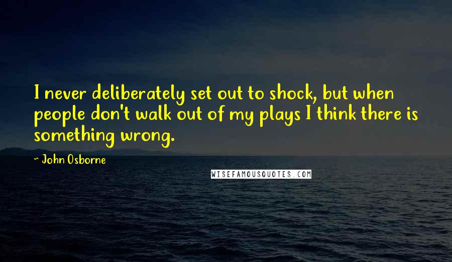 John Osborne Quotes: I never deliberately set out to shock, but when people don't walk out of my plays I think there is something wrong.