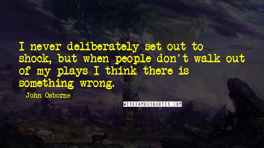 John Osborne Quotes: I never deliberately set out to shock, but when people don't walk out of my plays I think there is something wrong.