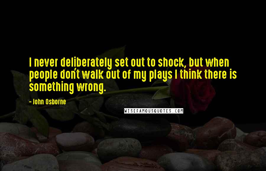 John Osborne Quotes: I never deliberately set out to shock, but when people don't walk out of my plays I think there is something wrong.