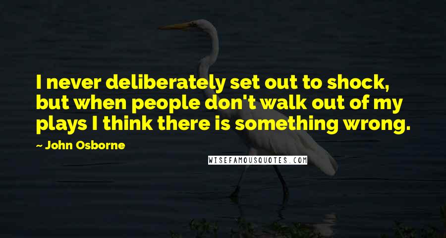 John Osborne Quotes: I never deliberately set out to shock, but when people don't walk out of my plays I think there is something wrong.