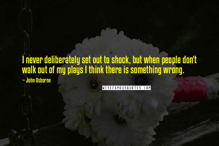 John Osborne Quotes: I never deliberately set out to shock, but when people don't walk out of my plays I think there is something wrong.