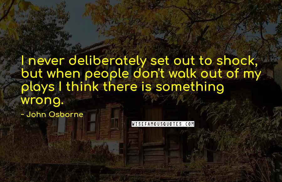 John Osborne Quotes: I never deliberately set out to shock, but when people don't walk out of my plays I think there is something wrong.
