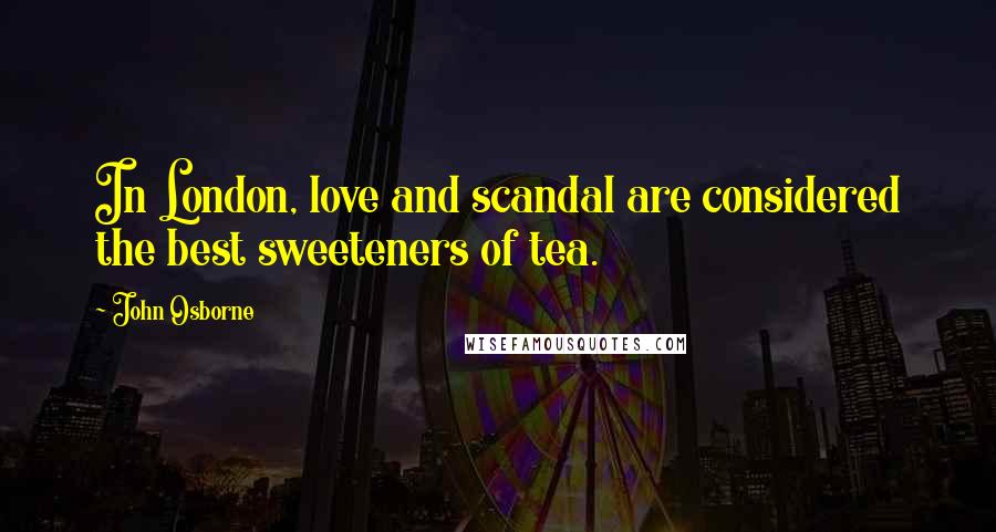 John Osborne Quotes: In London, love and scandal are considered the best sweeteners of tea.