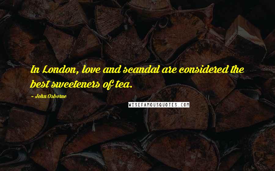 John Osborne Quotes: In London, love and scandal are considered the best sweeteners of tea.