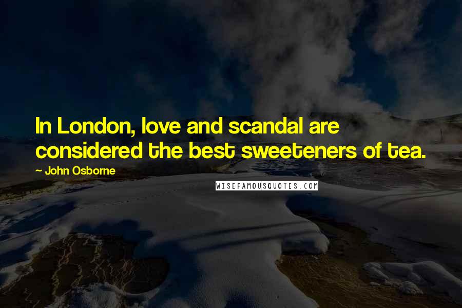 John Osborne Quotes: In London, love and scandal are considered the best sweeteners of tea.