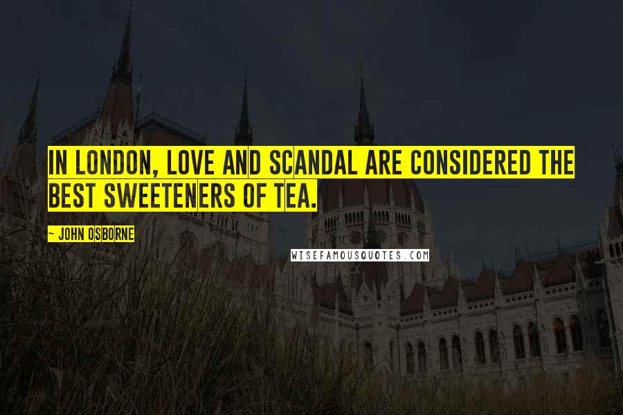 John Osborne Quotes: In London, love and scandal are considered the best sweeteners of tea.