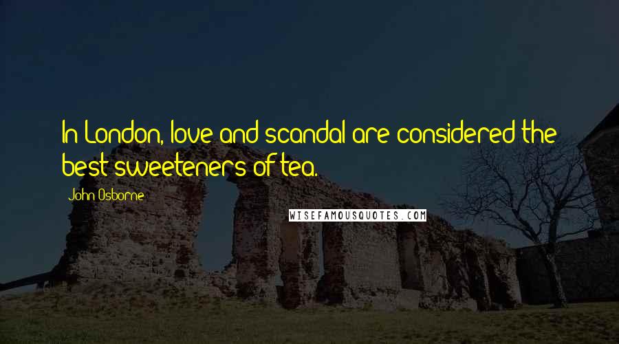 John Osborne Quotes: In London, love and scandal are considered the best sweeteners of tea.