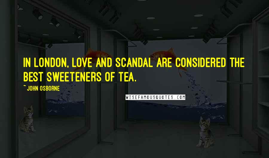 John Osborne Quotes: In London, love and scandal are considered the best sweeteners of tea.