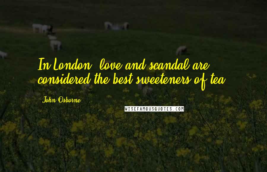 John Osborne Quotes: In London, love and scandal are considered the best sweeteners of tea.