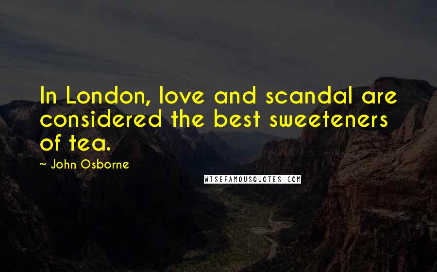 John Osborne Quotes: In London, love and scandal are considered the best sweeteners of tea.