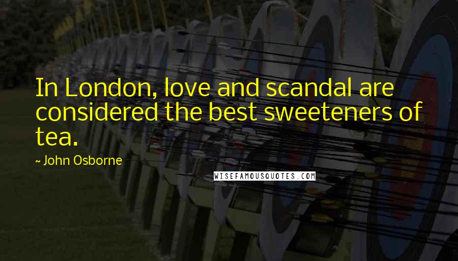 John Osborne Quotes: In London, love and scandal are considered the best sweeteners of tea.