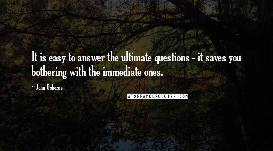 John Osborne Quotes: It is easy to answer the ultimate questions - it saves you bothering with the immediate ones.