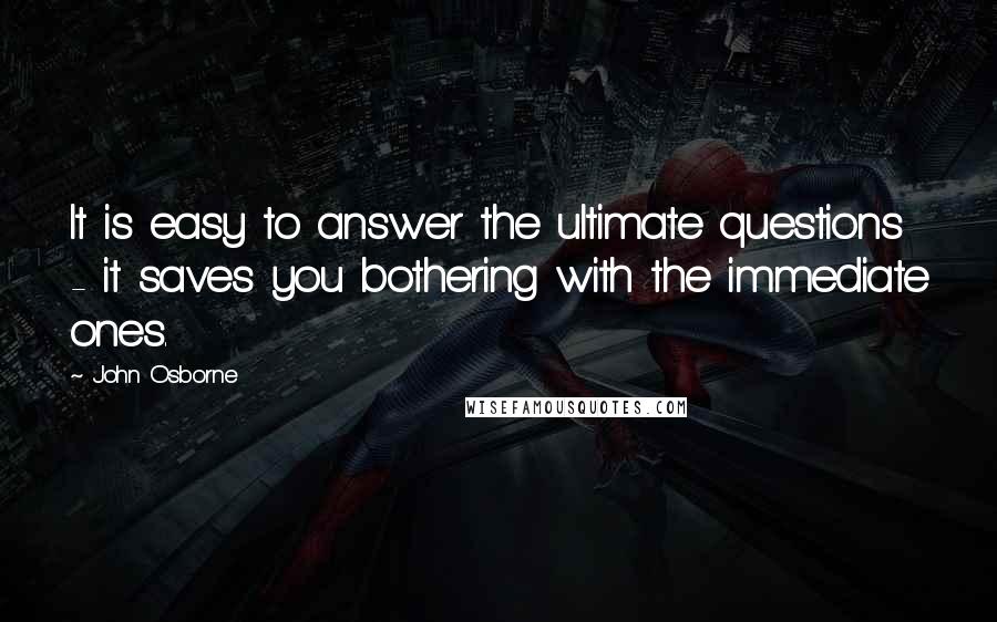 John Osborne Quotes: It is easy to answer the ultimate questions - it saves you bothering with the immediate ones.