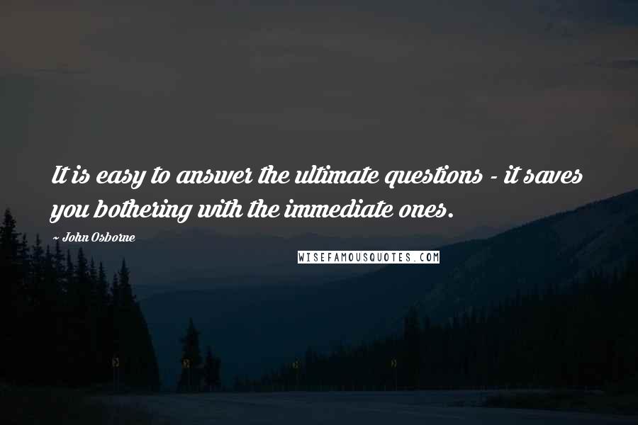 John Osborne Quotes: It is easy to answer the ultimate questions - it saves you bothering with the immediate ones.