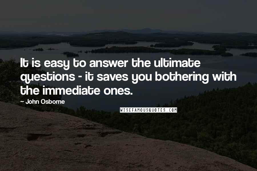 John Osborne Quotes: It is easy to answer the ultimate questions - it saves you bothering with the immediate ones.