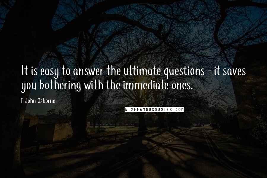 John Osborne Quotes: It is easy to answer the ultimate questions - it saves you bothering with the immediate ones.