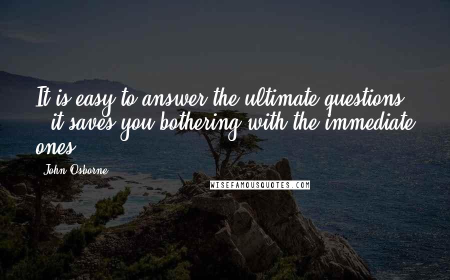 John Osborne Quotes: It is easy to answer the ultimate questions - it saves you bothering with the immediate ones.