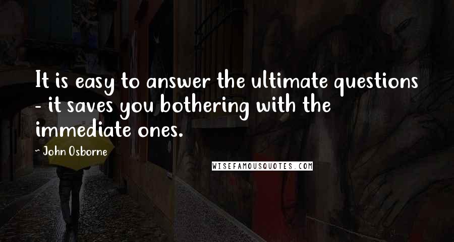 John Osborne Quotes: It is easy to answer the ultimate questions - it saves you bothering with the immediate ones.