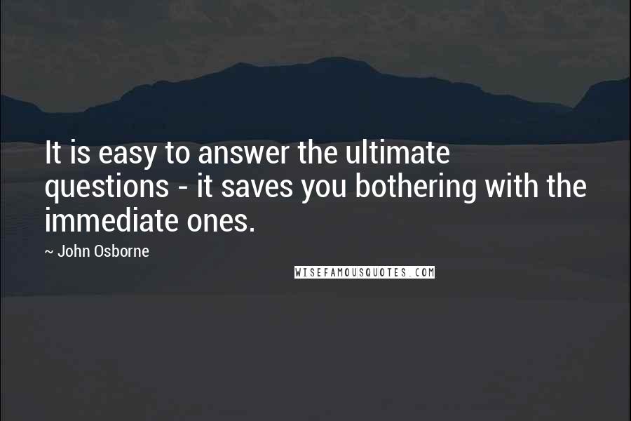 John Osborne Quotes: It is easy to answer the ultimate questions - it saves you bothering with the immediate ones.