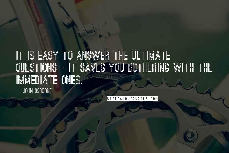 John Osborne Quotes: It is easy to answer the ultimate questions - it saves you bothering with the immediate ones.