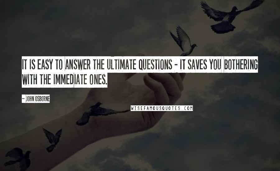 John Osborne Quotes: It is easy to answer the ultimate questions - it saves you bothering with the immediate ones.