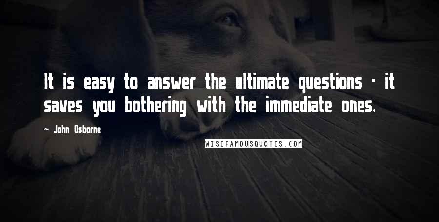 John Osborne Quotes: It is easy to answer the ultimate questions - it saves you bothering with the immediate ones.