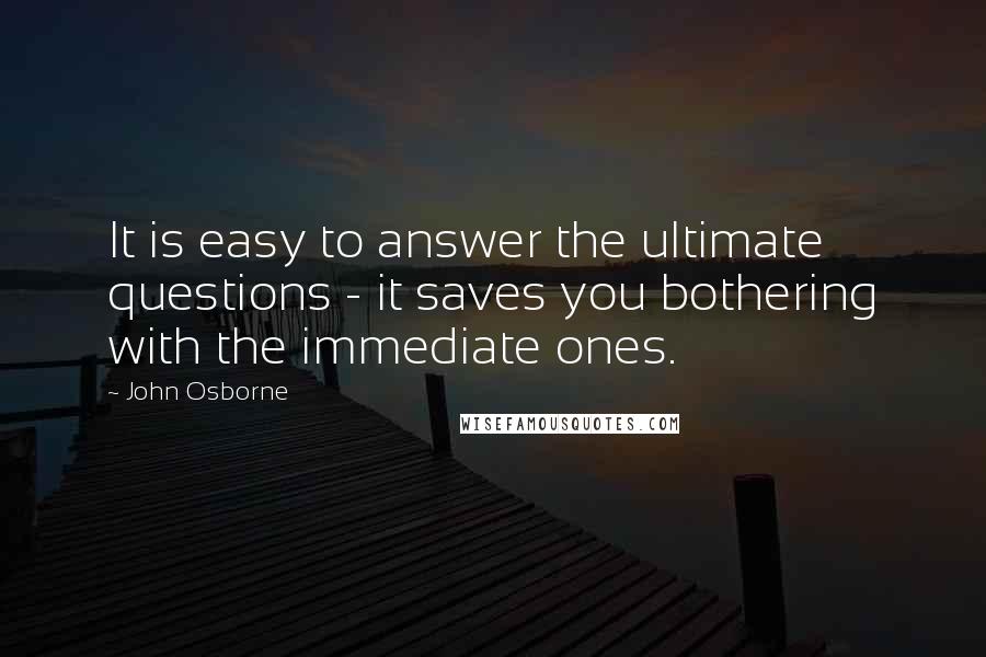 John Osborne Quotes: It is easy to answer the ultimate questions - it saves you bothering with the immediate ones.