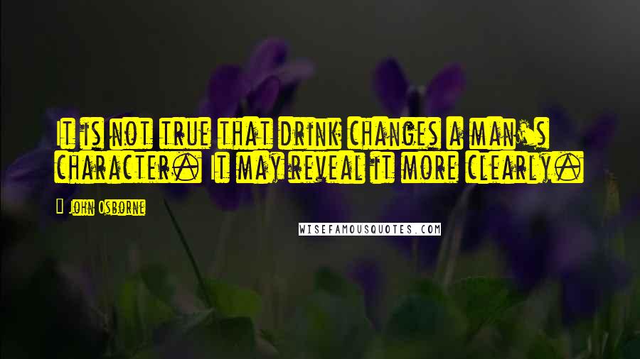 John Osborne Quotes: It is not true that drink changes a man's character. It may reveal it more clearly.