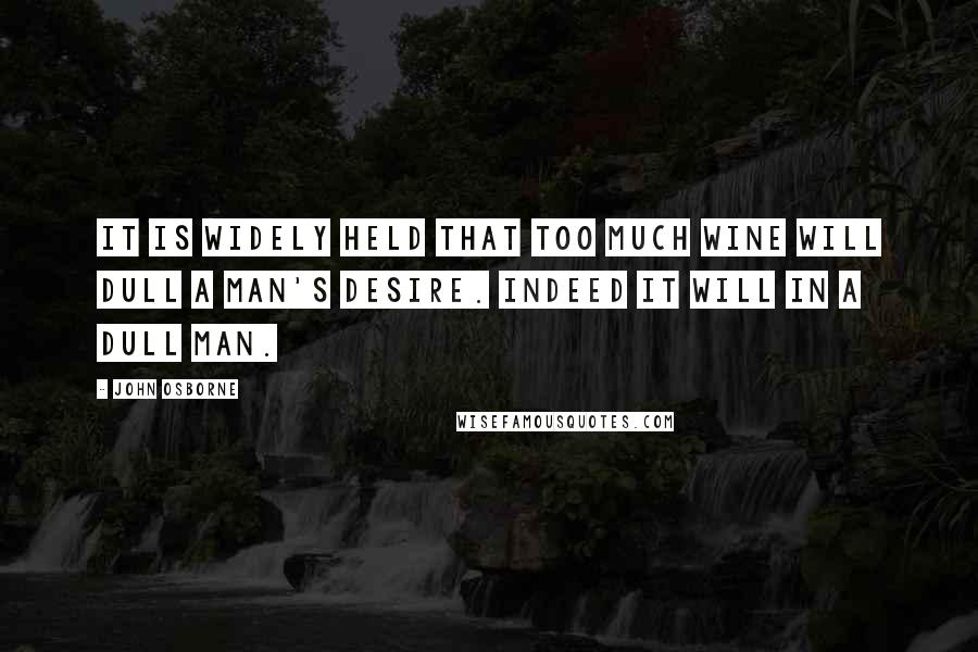 John Osborne Quotes: It is widely held that too much wine will dull a man's desire. Indeed it will in a dull man.