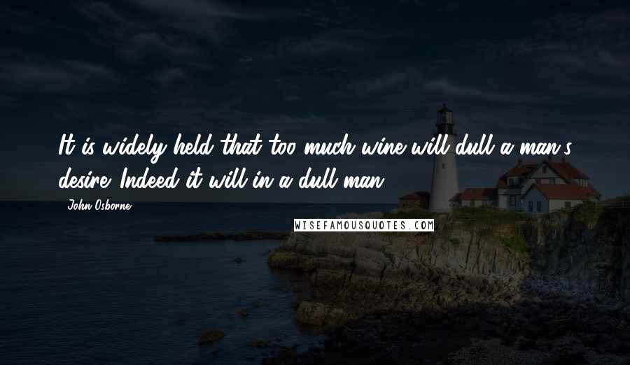 John Osborne Quotes: It is widely held that too much wine will dull a man's desire. Indeed it will in a dull man.