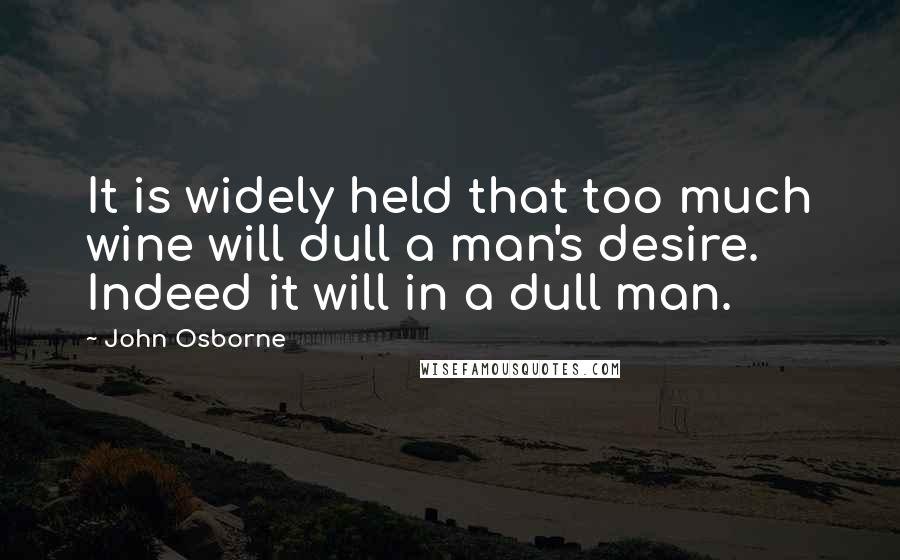 John Osborne Quotes: It is widely held that too much wine will dull a man's desire. Indeed it will in a dull man.