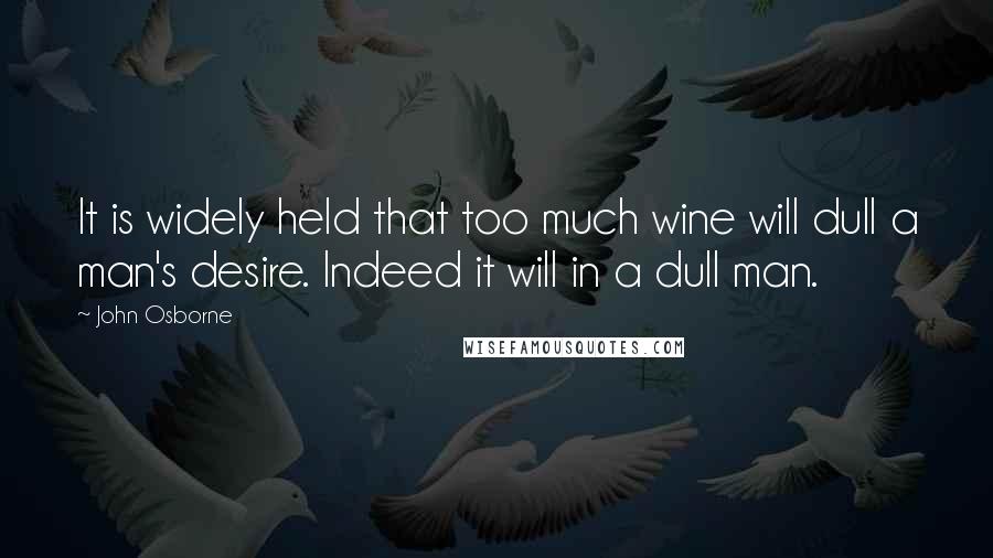 John Osborne Quotes: It is widely held that too much wine will dull a man's desire. Indeed it will in a dull man.