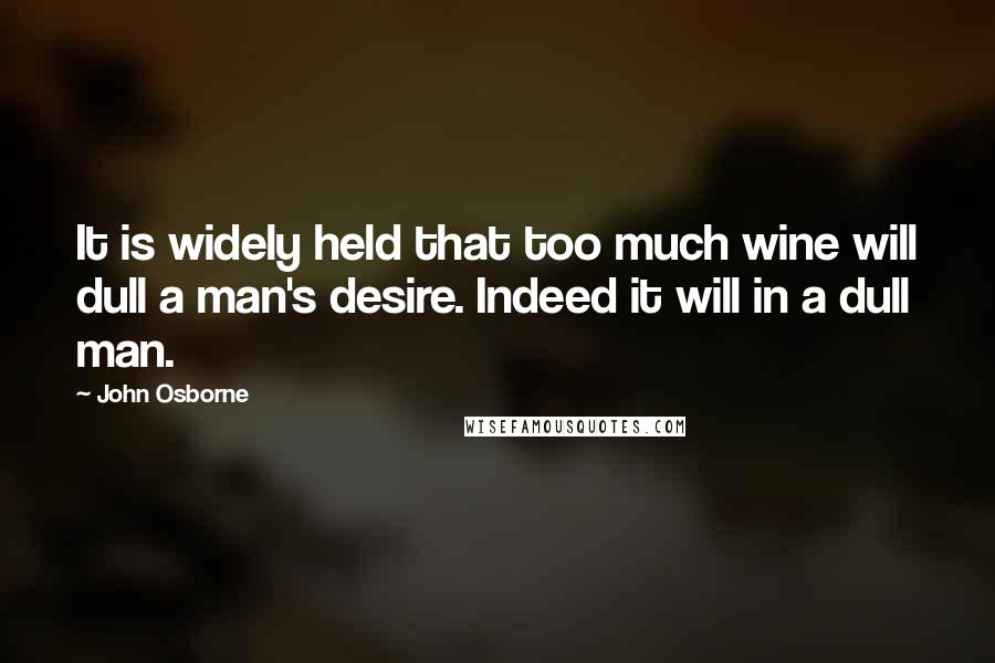 John Osborne Quotes: It is widely held that too much wine will dull a man's desire. Indeed it will in a dull man.