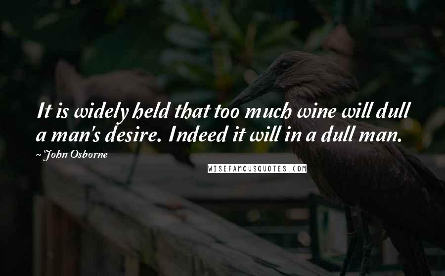 John Osborne Quotes: It is widely held that too much wine will dull a man's desire. Indeed it will in a dull man.