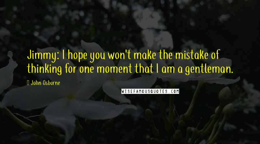 John Osborne Quotes: Jimmy: I hope you won't make the mistake of thinking for one moment that I am a gentleman.