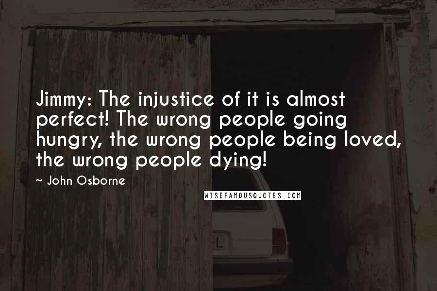 John Osborne Quotes: Jimmy: The injustice of it is almost perfect! The wrong people going hungry, the wrong people being loved, the wrong people dying!