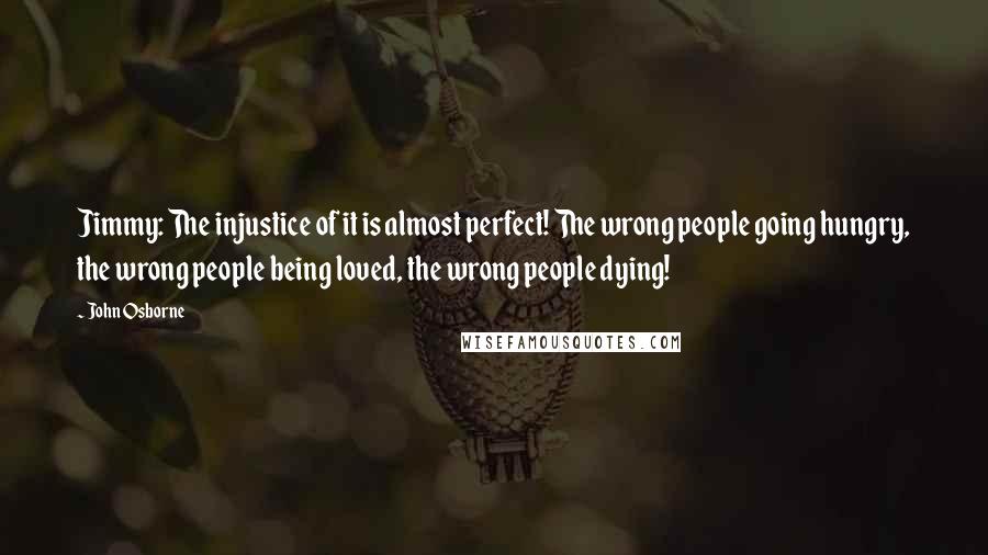 John Osborne Quotes: Jimmy: The injustice of it is almost perfect! The wrong people going hungry, the wrong people being loved, the wrong people dying!