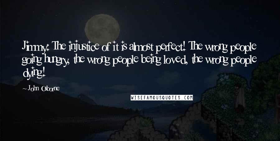 John Osborne Quotes: Jimmy: The injustice of it is almost perfect! The wrong people going hungry, the wrong people being loved, the wrong people dying!