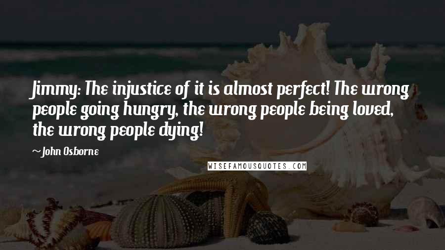 John Osborne Quotes: Jimmy: The injustice of it is almost perfect! The wrong people going hungry, the wrong people being loved, the wrong people dying!