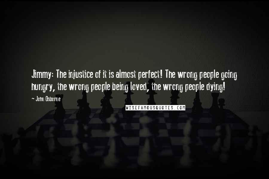 John Osborne Quotes: Jimmy: The injustice of it is almost perfect! The wrong people going hungry, the wrong people being loved, the wrong people dying!