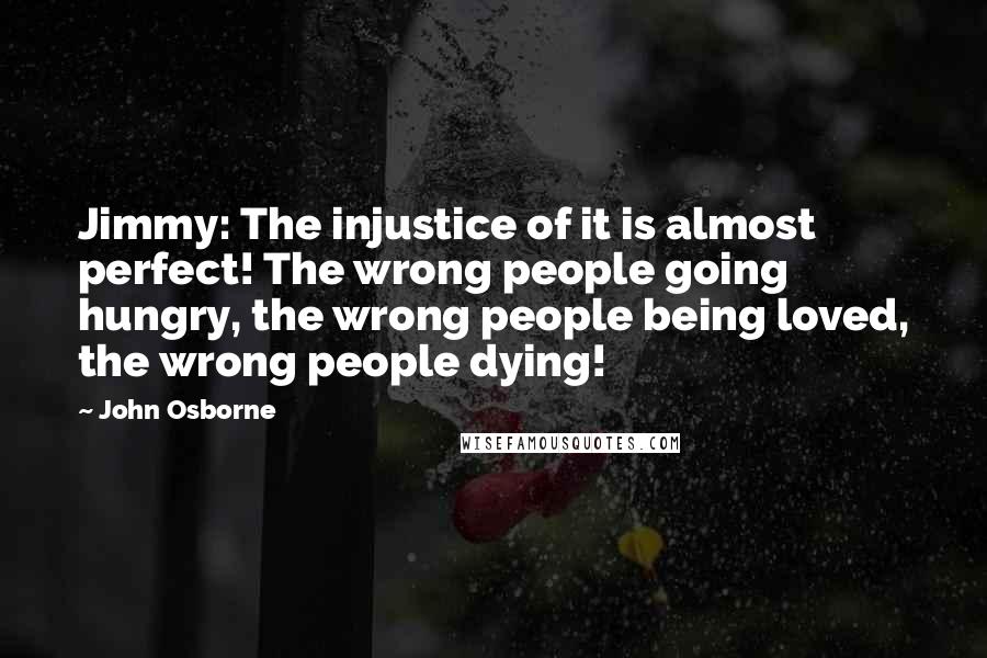 John Osborne Quotes: Jimmy: The injustice of it is almost perfect! The wrong people going hungry, the wrong people being loved, the wrong people dying!