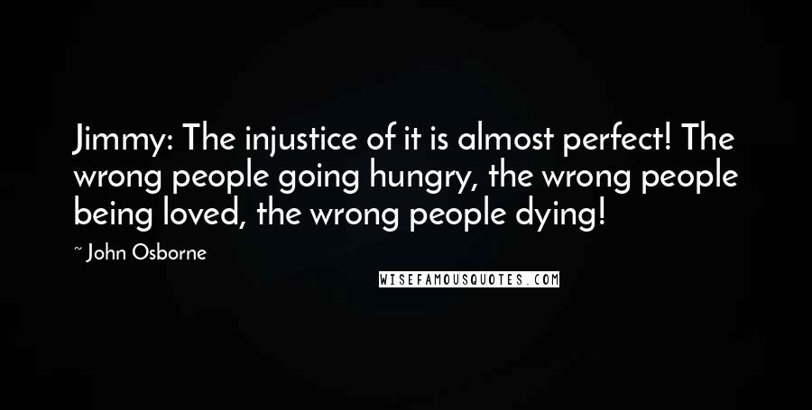 John Osborne Quotes: Jimmy: The injustice of it is almost perfect! The wrong people going hungry, the wrong people being loved, the wrong people dying!