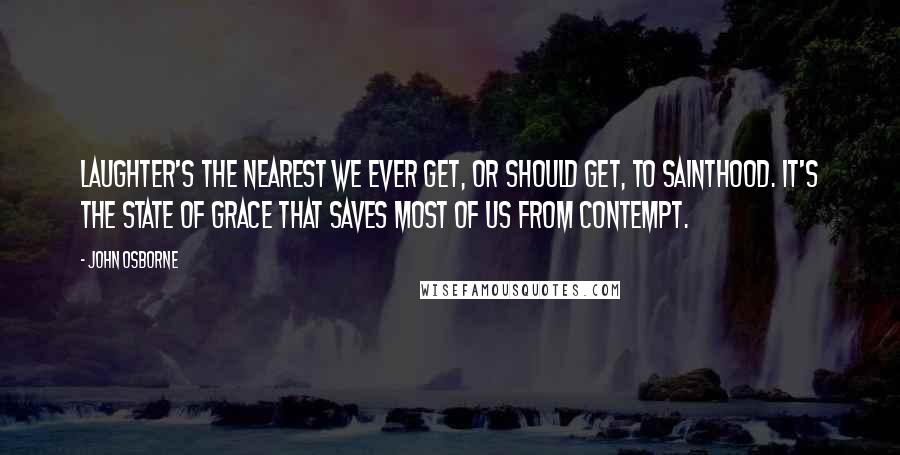 John Osborne Quotes: Laughter's the nearest we ever get, or should get, to sainthood. It's the state of grace that saves most of us from contempt.