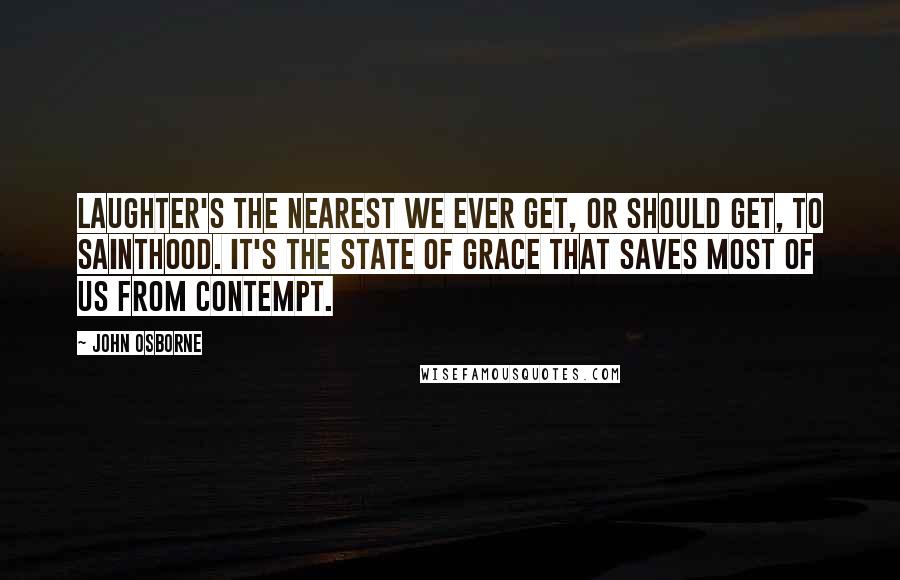 John Osborne Quotes: Laughter's the nearest we ever get, or should get, to sainthood. It's the state of grace that saves most of us from contempt.