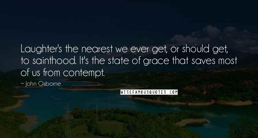 John Osborne Quotes: Laughter's the nearest we ever get, or should get, to sainthood. It's the state of grace that saves most of us from contempt.