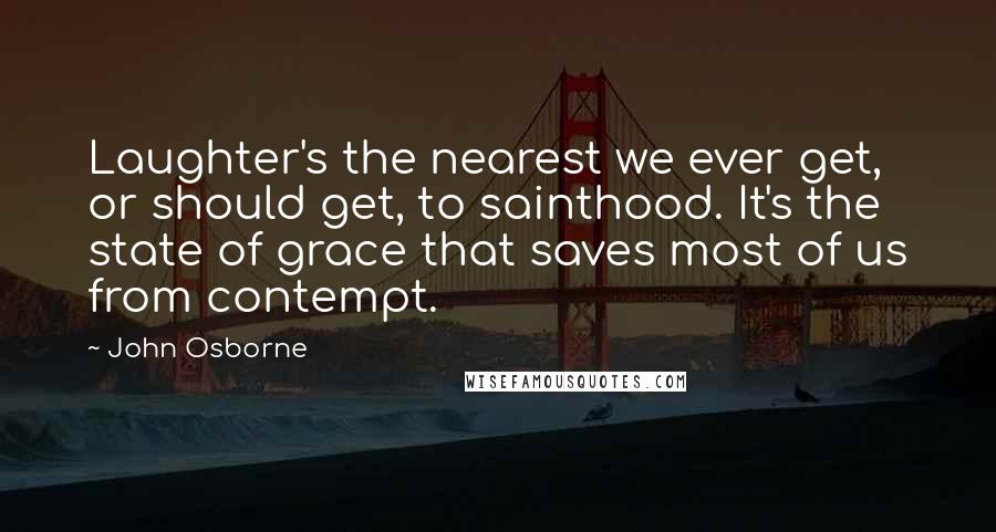 John Osborne Quotes: Laughter's the nearest we ever get, or should get, to sainthood. It's the state of grace that saves most of us from contempt.