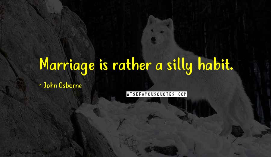 John Osborne Quotes: Marriage is rather a silly habit.