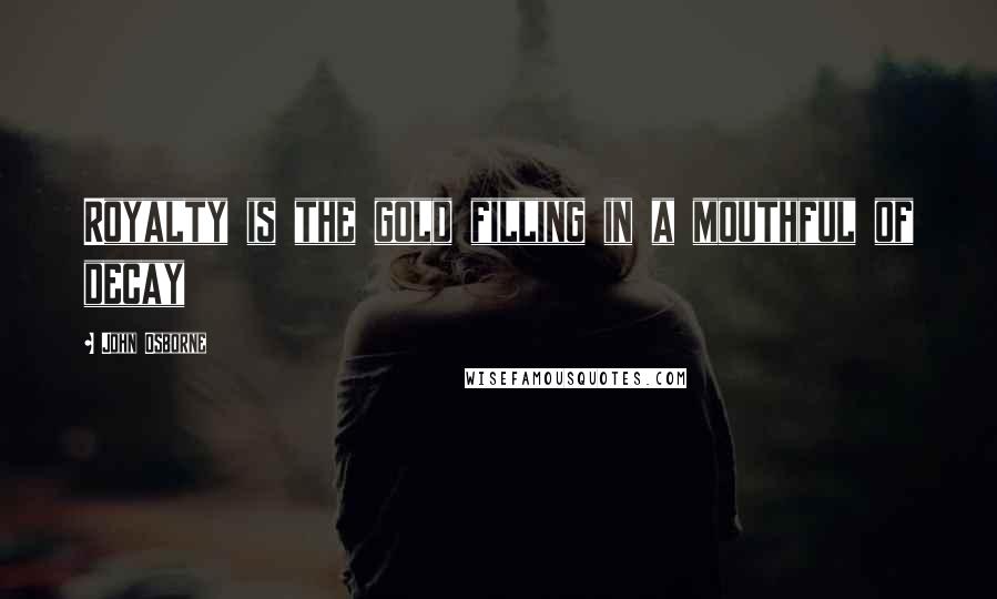 John Osborne Quotes: Royalty is the gold filling in a mouthful of decay