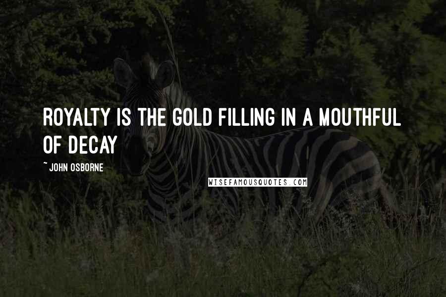 John Osborne Quotes: Royalty is the gold filling in a mouthful of decay