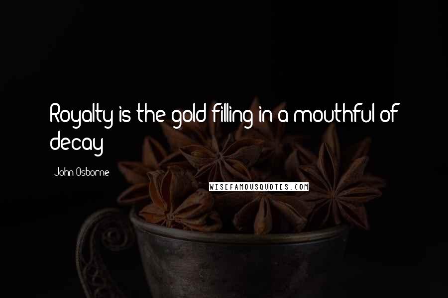 John Osborne Quotes: Royalty is the gold filling in a mouthful of decay